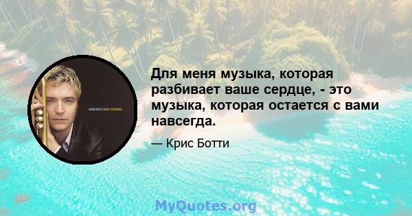 Для меня музыка, которая разбивает ваше сердце, - это музыка, которая остается с вами навсегда.