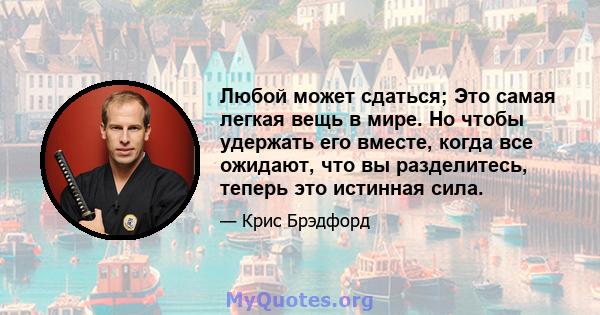 Любой может сдаться; Это самая легкая вещь в мире. Но чтобы удержать его вместе, когда все ожидают, что вы разделитесь, теперь это истинная сила.