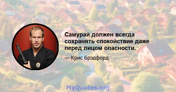 Самурай должен всегда сохранять спокойствие даже перед лицом опасности.