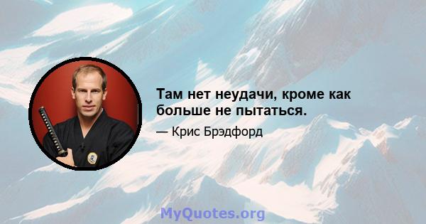 Там нет неудачи, кроме как больше не пытаться.