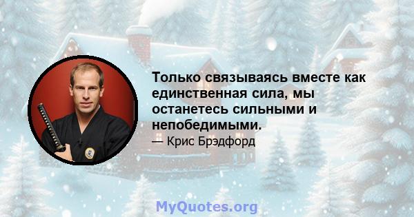 Только связываясь вместе как единственная сила, мы останетесь сильными и непобедимыми.