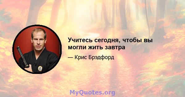 Учитесь сегодня, чтобы вы могли жить завтра