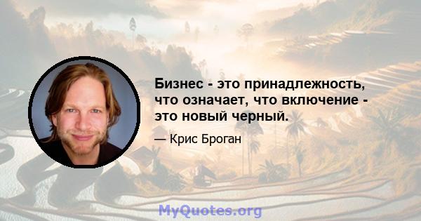 Бизнес - это принадлежность, что означает, что включение - это новый черный.