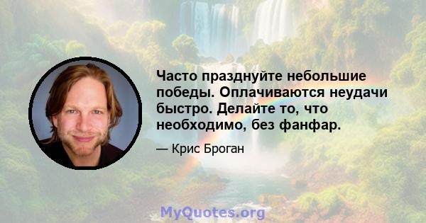 Часто празднуйте небольшие победы. Оплачиваются неудачи быстро. Делайте то, что необходимо, без фанфар.