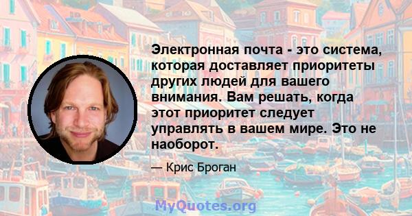 Электронная почта - это система, которая доставляет приоритеты других людей для вашего внимания. Вам решать, когда этот приоритет следует управлять в вашем мире. Это не наоборот.