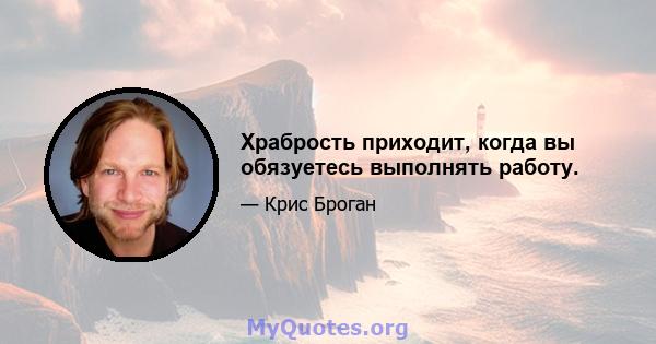 Храбрость приходит, когда вы обязуетесь выполнять работу.