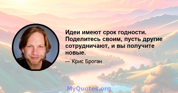 Идеи имеют срок годности. Поделитесь своим, пусть другие сотрудничают, и вы получите новые.