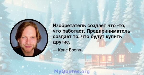 Изобретатель создает что -то, что работает. Предприниматель создает то, что будут купить другие.