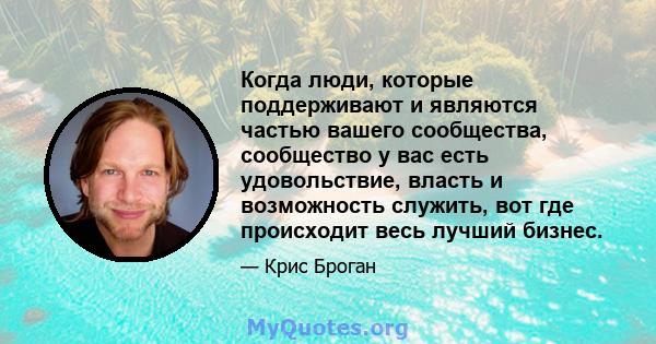 Когда люди, которые поддерживают и являются частью вашего сообщества, сообщество у вас есть удовольствие, власть и возможность служить, вот где происходит весь лучший бизнес.