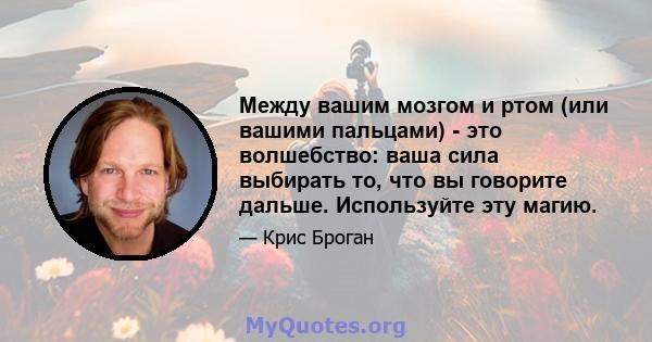 Между вашим мозгом и ртом (или вашими пальцами) - это волшебство: ваша сила выбирать то, что вы говорите дальше. Используйте эту магию.