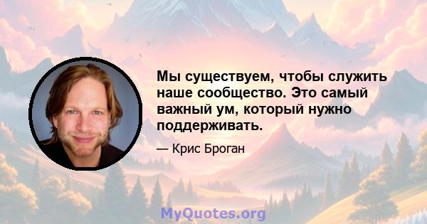 Мы существуем, чтобы служить наше сообщество. Это самый важный ум, который нужно поддерживать.