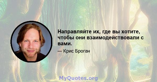 Направляйте их, где вы хотите, чтобы они взаимодействовали с вами.