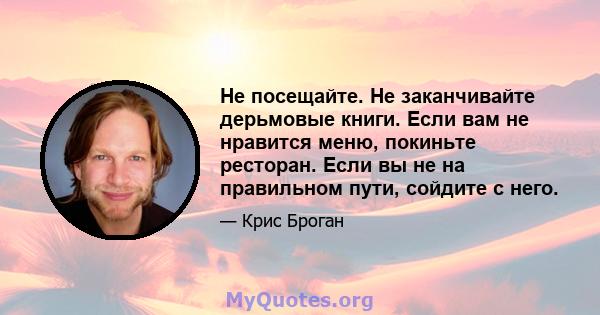 Не посещайте. Не заканчивайте дерьмовые книги. Если вам не нравится меню, покиньте ресторан. Если вы не на правильном пути, сойдите с него.