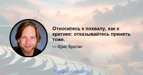 Относитесь к похвалу, как к критике: отказывайтесь принять тоже.