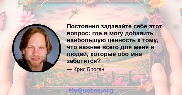 Постоянно задавайте себе этот вопрос: где я могу добавить наибольшую ценность к тому, что важнее всего для меня и людей, которые обо мне заботятся?