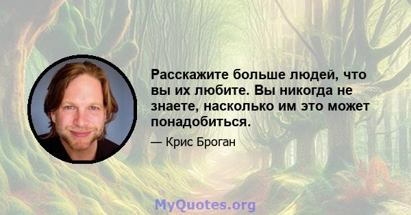 Расскажите больше людей, что вы их любите. Вы никогда не знаете, насколько им это может понадобиться.