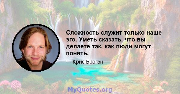 Сложность служит только наше эго. Уметь сказать, что вы делаете так, как люди могут понять.