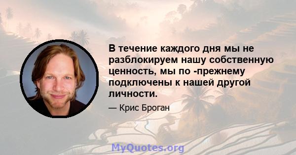 В течение каждого дня мы не разблокируем нашу собственную ценность, мы по -прежнему подключены к нашей другой личности.