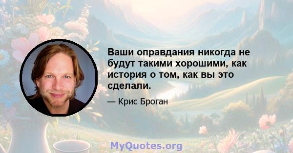 Ваши оправдания никогда не будут такими хорошими, как история о том, как вы это сделали.