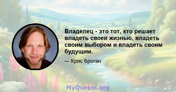 Владелец - это тот, кто решает владеть своей жизнью, владеть своим выбором и владеть своим будущим.