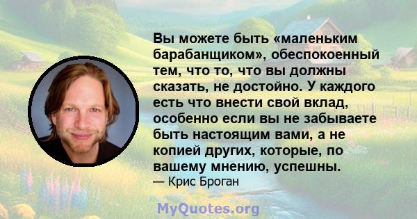 Вы можете быть «маленьким барабанщиком», обеспокоенный тем, что то, что вы должны сказать, не достойно. У каждого есть что внести свой вклад, особенно если вы не забываете быть настоящим вами, а не копией других,