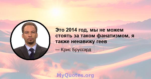 Это 2014 год, мы не можем стоять за таком фанатизмом, я также ненавижу геев