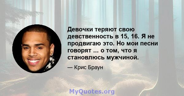 Девочки теряют свою девственность в 15, 16. Я не продвигаю это. Но мои песни говорят ... о том, что я становлюсь мужчиной.