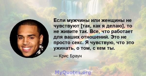 Если мужчины или женщины не чувствуют [так, как я делаю], то не живите так. Все, что работает для ваших отношений. Это не просто секс. Я чувствую, что это ужинать, о том, с кем ты.