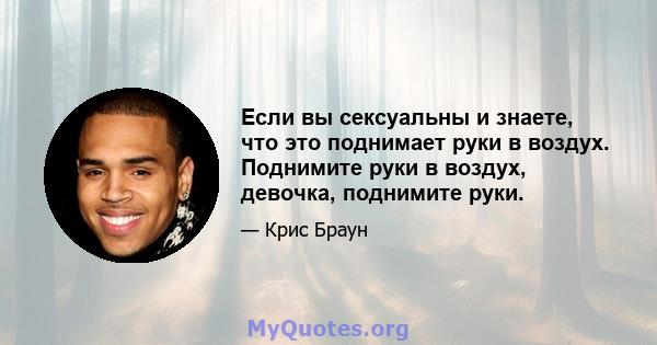 Если вы сексуальны и знаете, что это поднимает руки в воздух. Поднимите руки в воздух, девочка, поднимите руки.