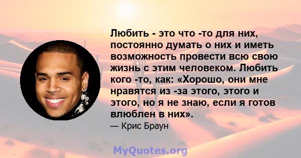 Любить - это что -то для них, постоянно думать о них и иметь возможность провести всю свою жизнь с этим человеком. Любить кого -то, как: «Хорошо, они мне нравятся из -за этого, этого и этого, но я не знаю, если я готов