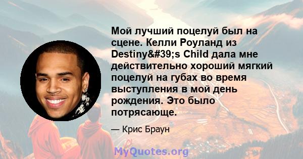 Мой лучший поцелуй был на сцене. Келли Роуланд из Destiny's Child дала мне действительно хороший мягкий поцелуй на губах во время выступления в мой день рождения. Это было потрясающе.