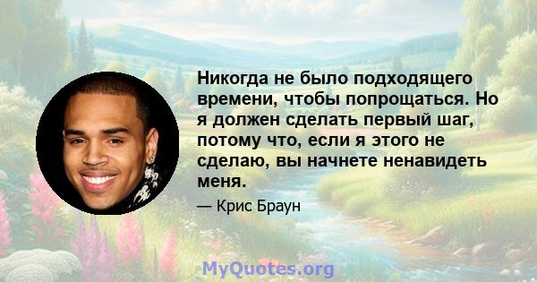 Никогда не было подходящего времени, чтобы попрощаться. Но я должен сделать первый шаг, потому что, если я этого не сделаю, вы начнете ненавидеть меня.