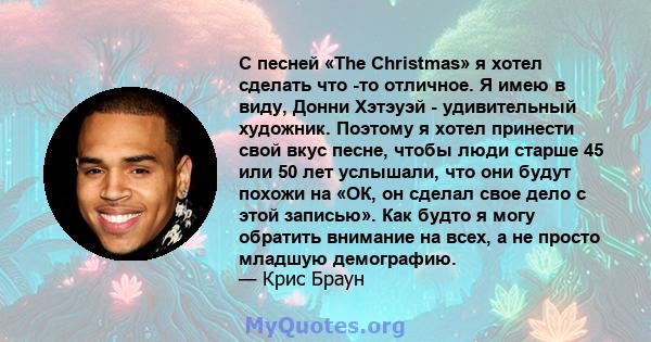 С песней «The Christmas» я хотел сделать что -то отличное. Я имею в виду, Донни Хэтэуэй - удивительный художник. Поэтому я хотел принести свой вкус песне, чтобы люди старше 45 или 50 лет услышали, что они будут похожи