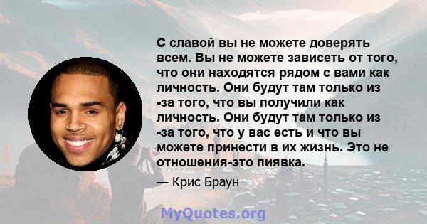 С славой вы не можете доверять всем. Вы не можете зависеть от того, что они находятся рядом с вами как личность. Они будут там только из -за того, что вы получили как личность. Они будут там только из -за того, что у