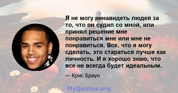 Я не могу ненавидеть людей за то, что он судил со мной, или принял решение мне понравиться мне или мне не понравиться. Все, что я могу сделать, это стараться лучше как личность. И я хорошо знаю, что все не всегда будет