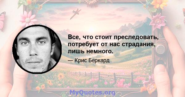 Все, что стоит преследовать, потребует от нас страдания, лишь немного.