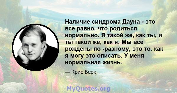 Наличие синдрома Дауна - это все равно, что родиться нормально. Я такой же, как ты, и ты такой же, как я. Мы все рождены по -разному, это то, как я могу это описать. У меня нормальная жизнь.