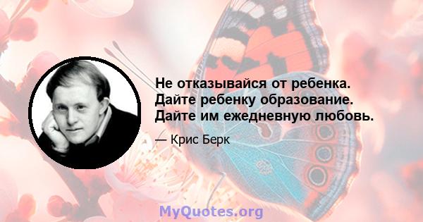 Не отказывайся от ребенка. Дайте ребенку образование. Дайте им ежедневную любовь.