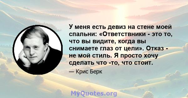 У меня есть девиз на стене моей спальни: «Ответствники - это то, что вы видите, когда вы снимаете глаз от цели». Отказ - не мой стиль. Я просто хочу сделать что -то, что стоит.