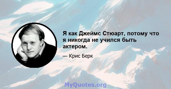 Я как Джеймс Стюарт, потому что я никогда не учился быть актером.