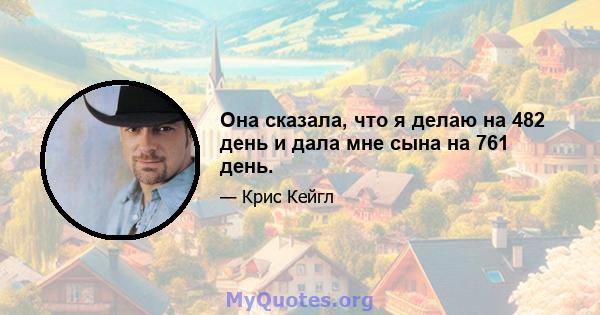 Она сказала, что я делаю на 482 день и дала мне сына на 761 день.