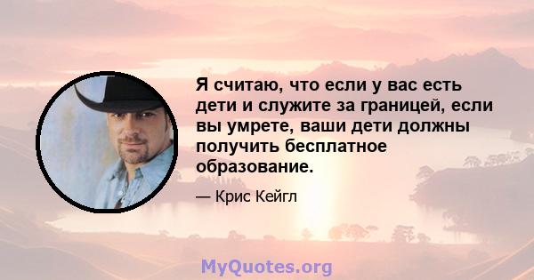 Я считаю, что если у вас есть дети и служите за границей, если вы умрете, ваши дети должны получить бесплатное образование.