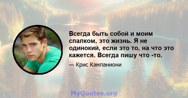 Всегда быть собой и моим спалком, это жизнь. Я не одинокий, если это то, на что это кажется. Всегда пишу что -то.