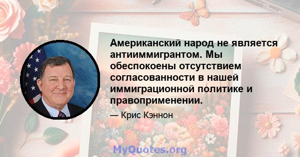 Американский народ не является антииммигрантом. Мы обеспокоены отсутствием согласованности в нашей иммиграционной политике и правоприменении.