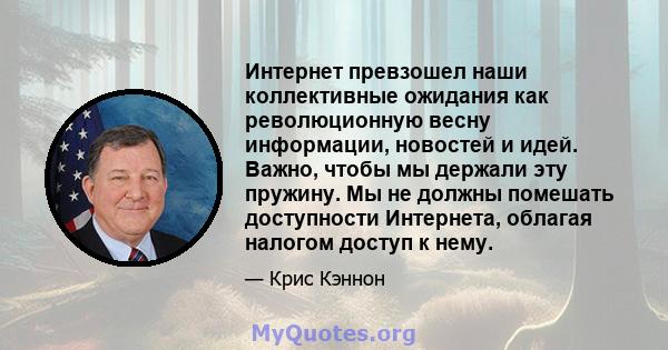 Интернет превзошел наши коллективные ожидания как революционную весну информации, новостей и идей. Важно, чтобы мы держали эту пружину. Мы не должны помешать доступности Интернета, облагая налогом доступ к нему.