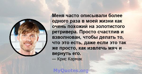 Меня часто описывали более одного раза в моей жизни как очень похожий на золотистого ретривера. Просто счастлив и взволнован, чтобы делать то, что это есть, даже если это так же просто, как извлечь мяч и вернуть его.