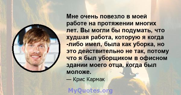 Мне очень повезло в моей работе на протяжении многих лет. Вы могли бы подумать, что худшая работа, которую я когда -либо имел, была как уборка, но это действительно не так, потому что я был уборщиком в офисном здании