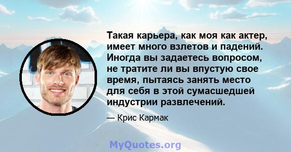 Такая карьера, как моя как актер, имеет много взлетов и падений. Иногда вы задаетесь вопросом, не тратите ли вы впустую свое время, пытаясь занять место для себя в этой сумасшедшей индустрии развлечений.