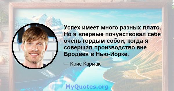 Успех имеет много разных плато. Но я впервые почувствовал себя очень гордым собой, когда я совершал производство вне Бродвея в Нью-Йорке.