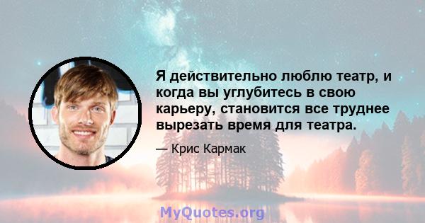 Я действительно люблю театр, и когда вы углубитесь в свою карьеру, становится все труднее вырезать время для театра.